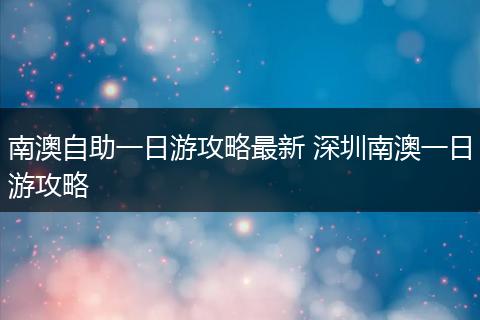 南澳自助一日游攻略最新 深圳南澳一日游攻略
