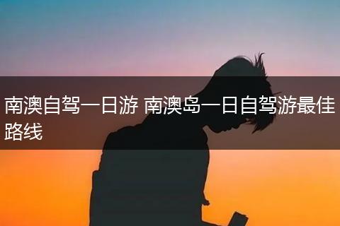 南澳自驾一日游 南澳岛一日自驾游最佳路线