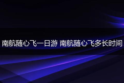 南航随心飞一日游 南航随心飞多长时间