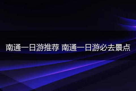 南通一日游推荐 南通一日游必去景点