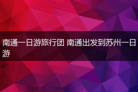 南通一日游旅行团 南通出发到苏州一日游