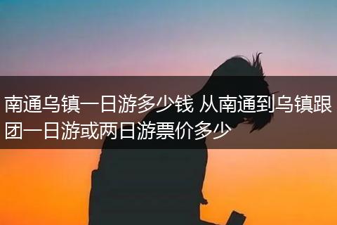 南通乌镇一日游多少钱 从南通到乌镇跟团一日游或两日游票价多少