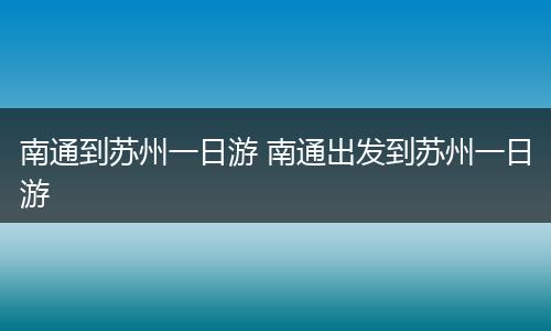 南通到苏州一日游 南通出发到苏州一日游