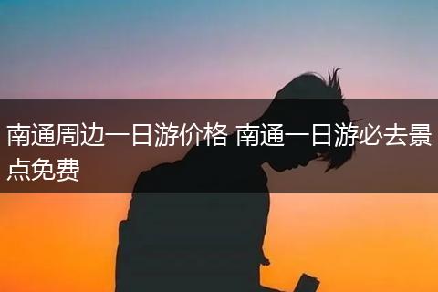 南通周边一日游价格 南通一日游必去景点免费