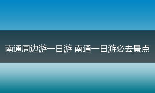 南通周边游一日游 南通一日游必去景点