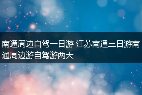 南通周边自驾一日游 江苏南通三日游南通周边游自驾游两天