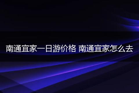 南通宜家一日游价格 南通宜家怎么去