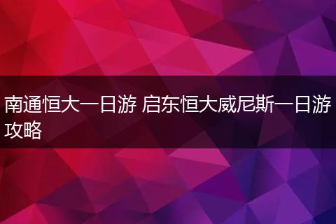南通恒大一日游 启东恒大威尼斯一日游攻略