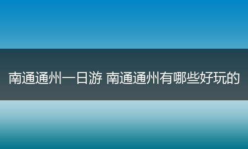 南通通州一日游 南通通州有哪些好玩的