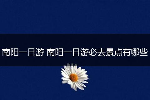南阳一日游 南阳一日游必去景点有哪些