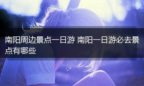 南阳周边景点一日游 南阳一日游必去景点有哪些