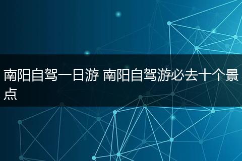 南阳自驾一日游 南阳自驾游必去十个景点