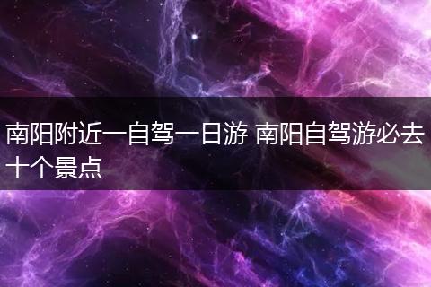 南阳附近一自驾一日游 南阳自驾游必去十个景点