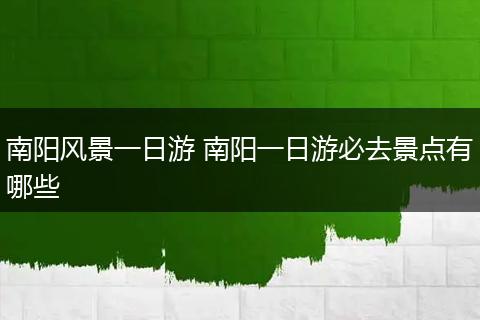 南阳风景一日游 南阳一日游必去景点有哪些