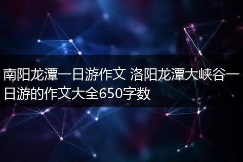 南阳龙潭一日游作文 洛阳龙潭大峡谷一日游的作文大全650字数
