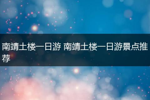 南靖土楼一日游 南靖土楼一日游景点推荐