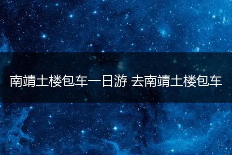南靖土楼包车一日游 去南靖土楼包车