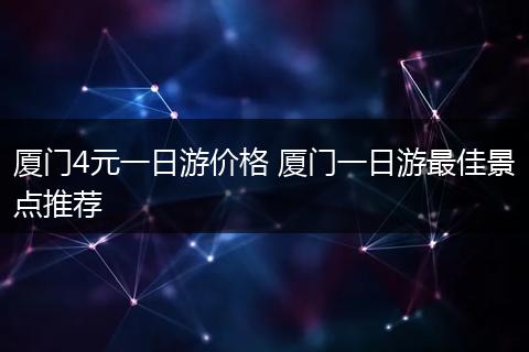 厦门4元一日游价格 厦门一日游最佳景点推荐
