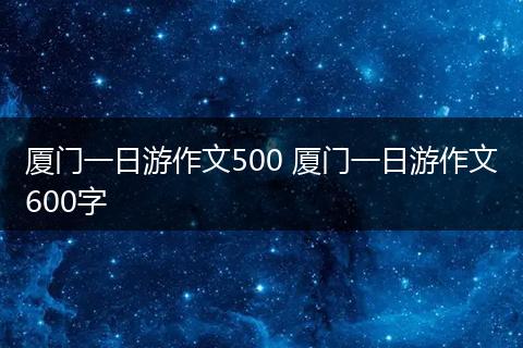 厦门一日游作文500 厦门一日游作文600字