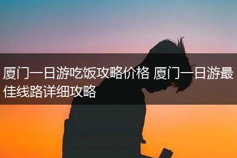 厦门一日游吃饭攻略价格 厦门一日游最佳线路详细攻略