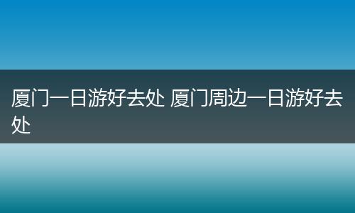 厦门一日游好去处 厦门周边一日游好去处