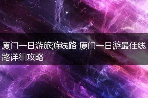厦门一日游旅游线路 厦门一日游最佳线路详细攻略