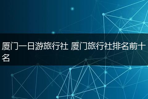 厦门一日游旅行社 厦门旅行社排名前十名