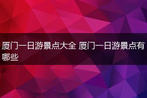 厦门一日游景点大全 厦门一日游景点有哪些