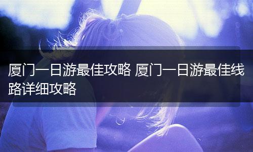 厦门一日游最佳攻略 厦门一日游最佳线路详细攻略