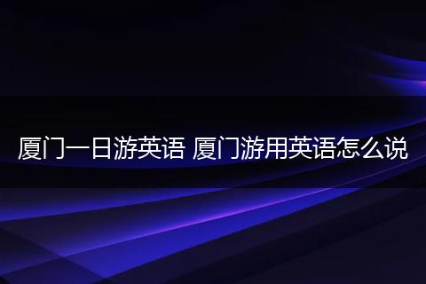 厦门一日游英语 厦门游用英语怎么说