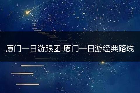 厦门一日游跟团 厦门一日游经典路线