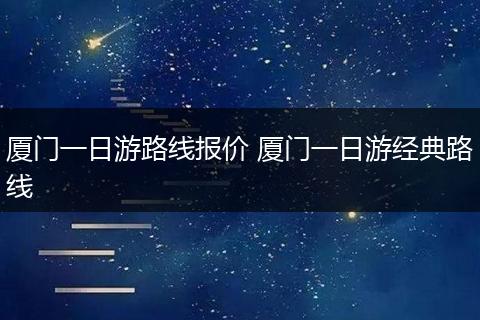 厦门一日游路线报价 厦门一日游经典路线