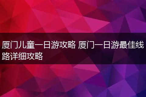 厦门儿童一日游攻略 厦门一日游最佳线路详细攻略