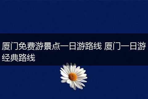 厦门免费游景点一日游路线 厦门一日游经典路线