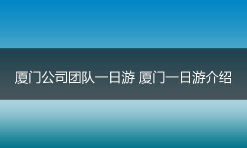 厦门公司团队一日游 厦门一日游介绍