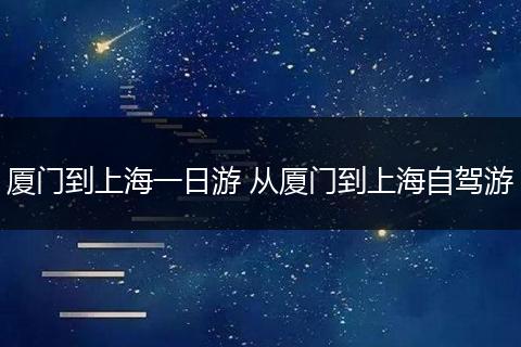 厦门到上海一日游 从厦门到上海自驾游