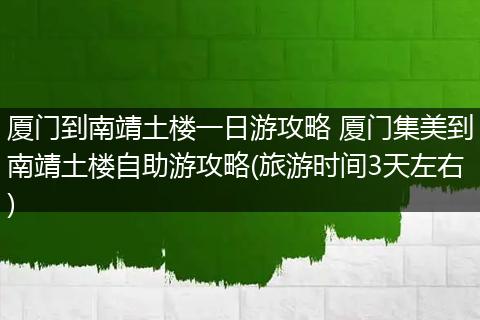 厦门到南靖土楼一日游攻略 厦门集美到南靖土楼自助游攻略(旅游时间3天左右)