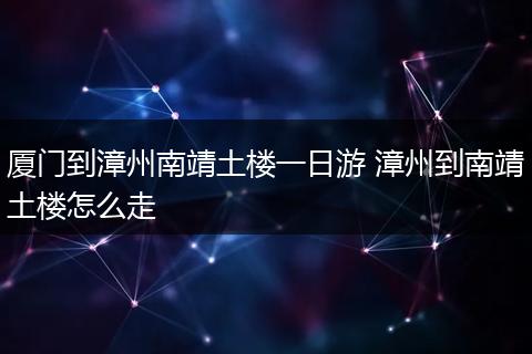 厦门到漳州南靖土楼一日游 漳州到南靖土楼怎么走