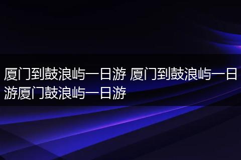 厦门到鼓浪屿一日游 厦门到鼓浪屿一日游厦门鼓浪屿一日游