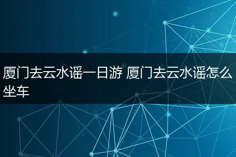 厦门去云水谣一日游 厦门去云水谣怎么坐车