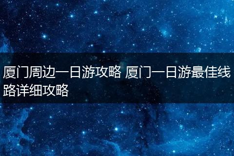 厦门周边一日游攻略 厦门一日游最佳线路详细攻略