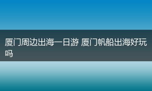 厦门周边出海一日游 厦门帆船出海好玩吗