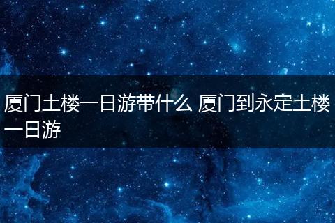 厦门土楼一日游带什么 厦门到永定土楼一日游