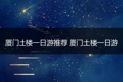 厦门土楼一日游推荐 厦门土楼一日游