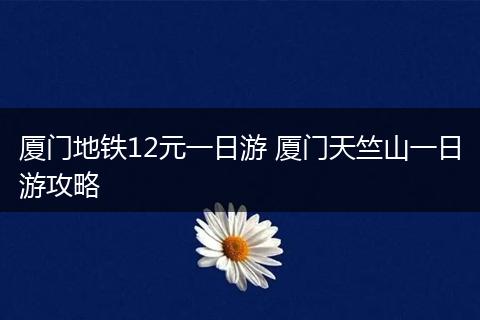 厦门地铁12元一日游 厦门天竺山一日游攻略