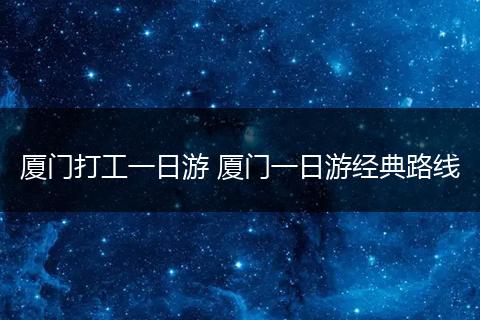 厦门打工一日游 厦门一日游经典路线