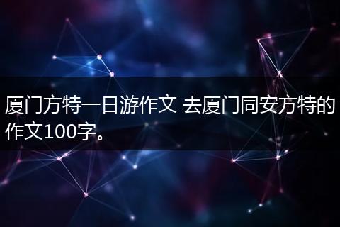 厦门方特一日游作文 去厦门同安方特的作文100字。