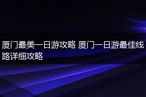 厦门最美一日游攻略 厦门一日游最佳线路详细攻略