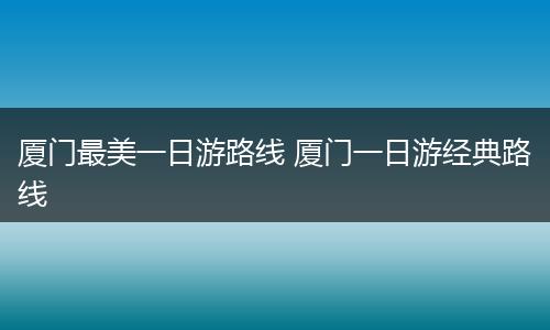 厦门最美一日游路线 厦门一日游经典路线