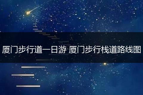 厦门步行道一日游 厦门步行栈道路线图